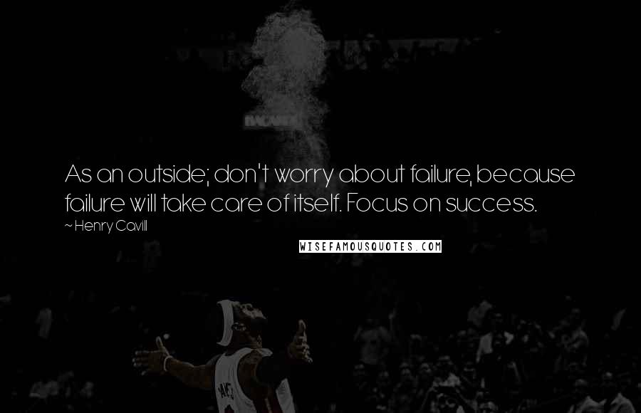 Henry Cavill Quotes: As an outside; don't worry about failure, because failure will take care of itself. Focus on success.