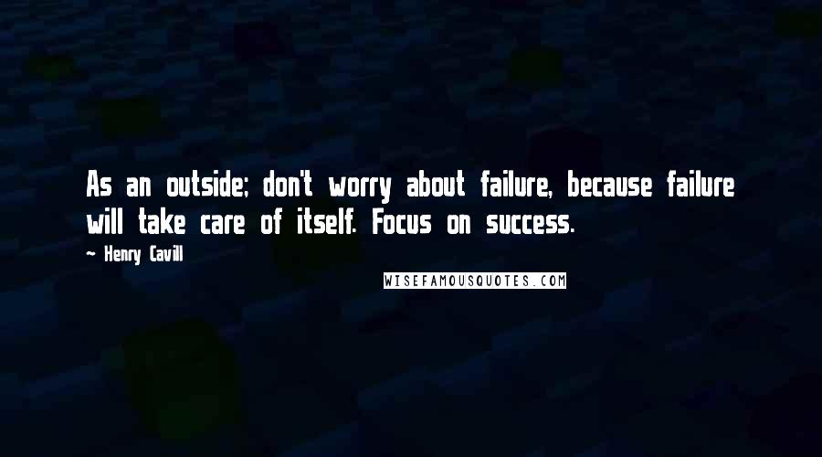 Henry Cavill Quotes: As an outside; don't worry about failure, because failure will take care of itself. Focus on success.