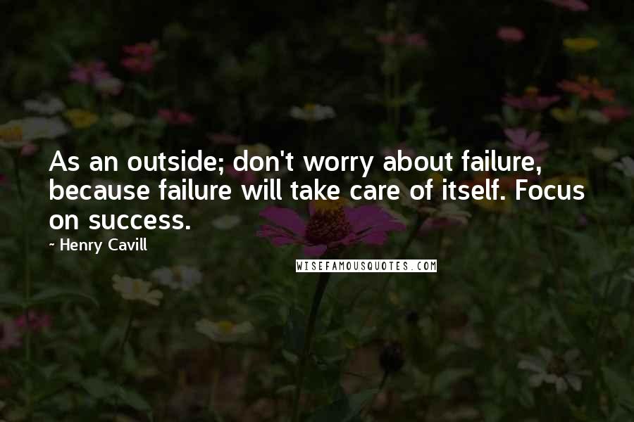 Henry Cavill Quotes: As an outside; don't worry about failure, because failure will take care of itself. Focus on success.