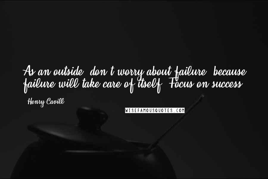 Henry Cavill Quotes: As an outside; don't worry about failure, because failure will take care of itself. Focus on success.