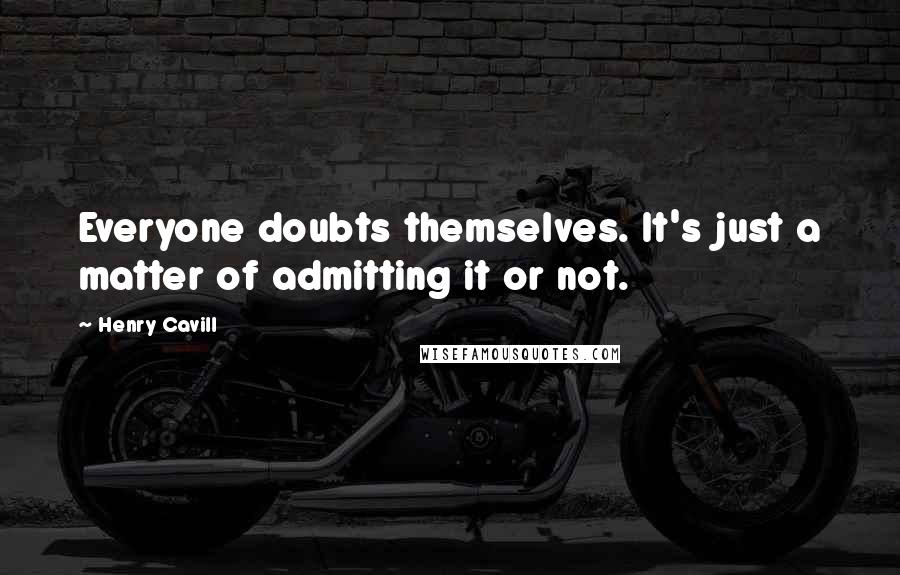 Henry Cavill Quotes: Everyone doubts themselves. It's just a matter of admitting it or not.