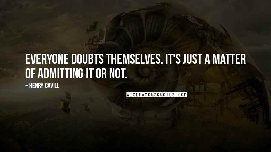 Henry Cavill Quotes: Everyone doubts themselves. It's just a matter of admitting it or not.