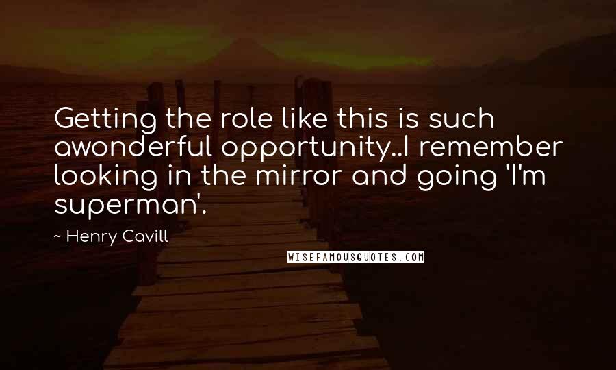 Henry Cavill Quotes: Getting the role like this is such awonderful opportunity..I remember looking in the mirror and going 'I'm superman'.