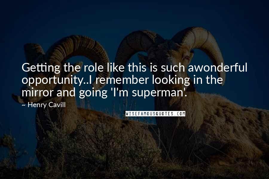 Henry Cavill Quotes: Getting the role like this is such awonderful opportunity..I remember looking in the mirror and going 'I'm superman'.