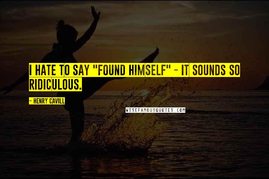 Henry Cavill Quotes: I hate to say "found himself" - it sounds so ridiculous.