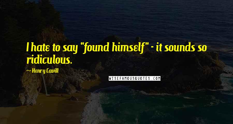 Henry Cavill Quotes: I hate to say "found himself" - it sounds so ridiculous.