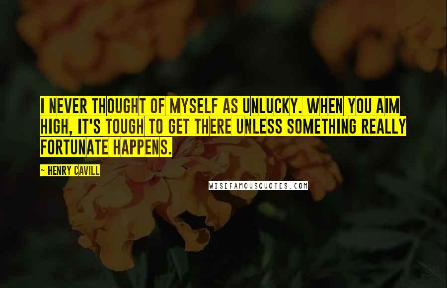 Henry Cavill Quotes: I never thought of myself as unlucky. When you aim high, it's tough to get there unless something really fortunate happens.