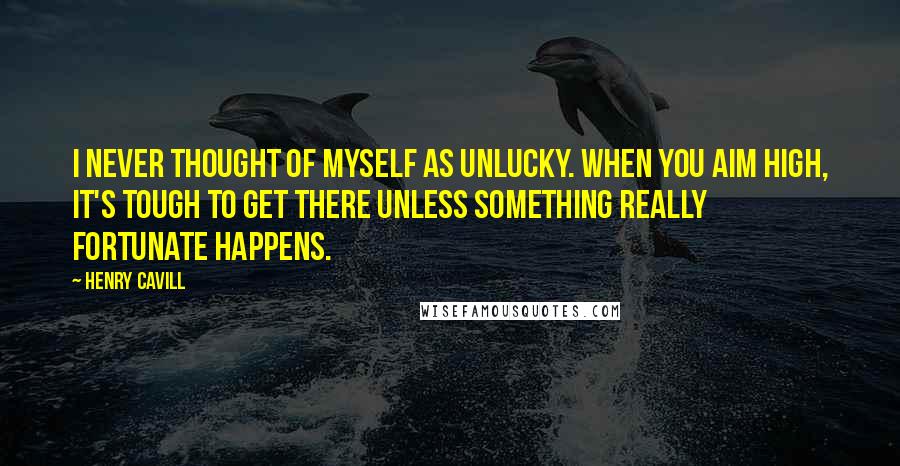 Henry Cavill Quotes: I never thought of myself as unlucky. When you aim high, it's tough to get there unless something really fortunate happens.