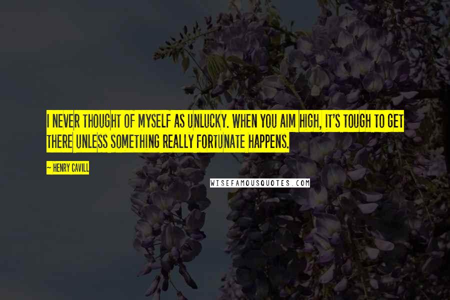 Henry Cavill Quotes: I never thought of myself as unlucky. When you aim high, it's tough to get there unless something really fortunate happens.
