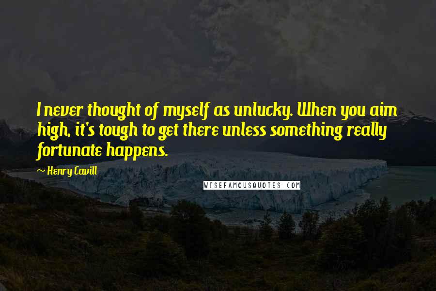 Henry Cavill Quotes: I never thought of myself as unlucky. When you aim high, it's tough to get there unless something really fortunate happens.