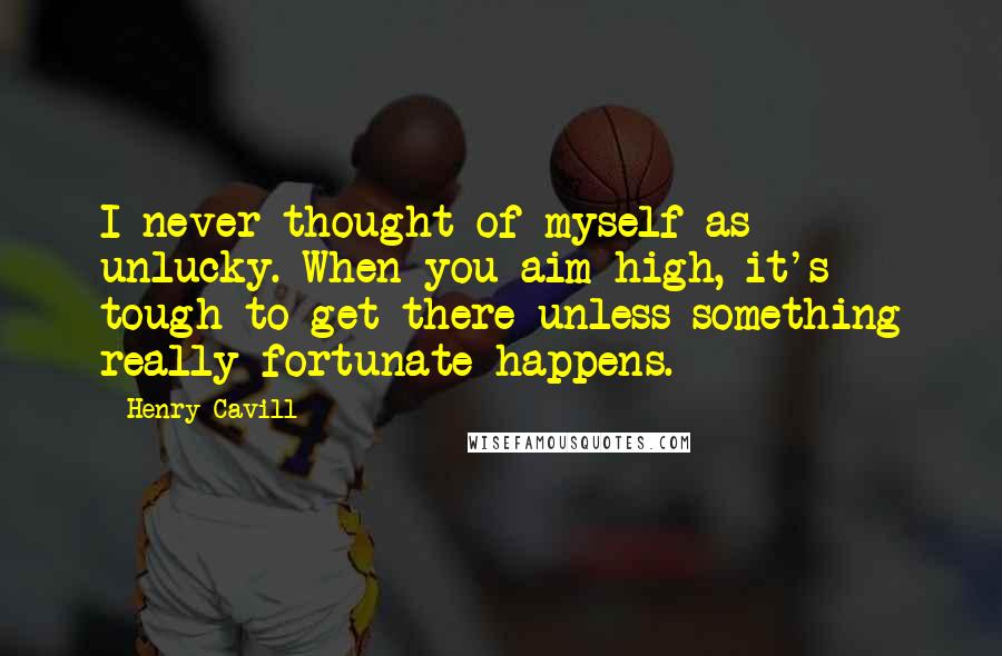 Henry Cavill Quotes: I never thought of myself as unlucky. When you aim high, it's tough to get there unless something really fortunate happens.