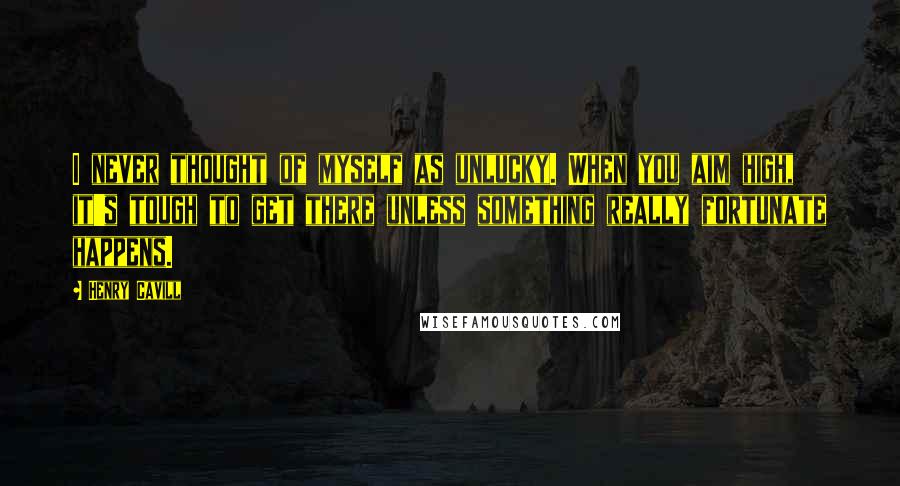 Henry Cavill Quotes: I never thought of myself as unlucky. When you aim high, it's tough to get there unless something really fortunate happens.
