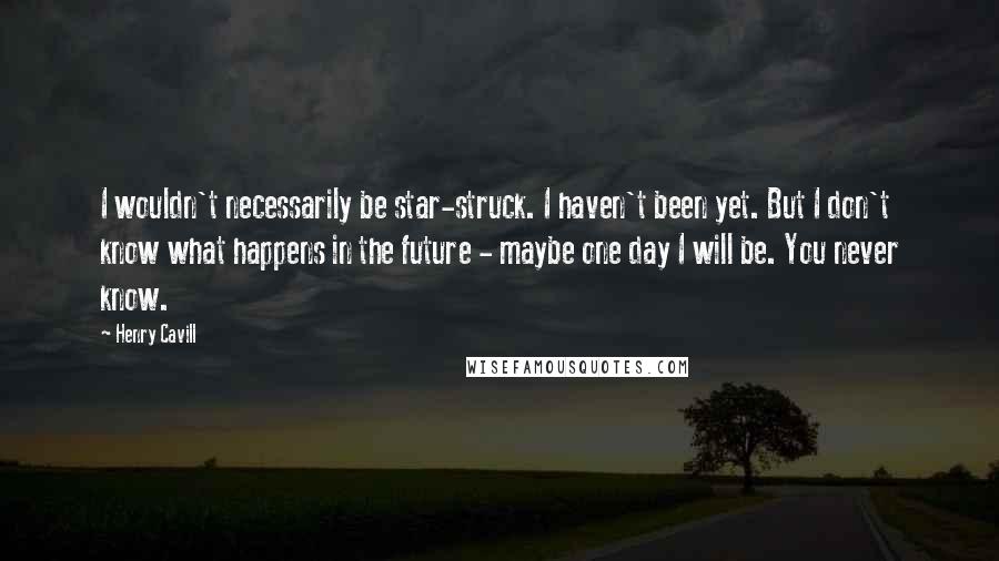 Henry Cavill Quotes: I wouldn't necessarily be star-struck. I haven't been yet. But I don't know what happens in the future - maybe one day I will be. You never know.