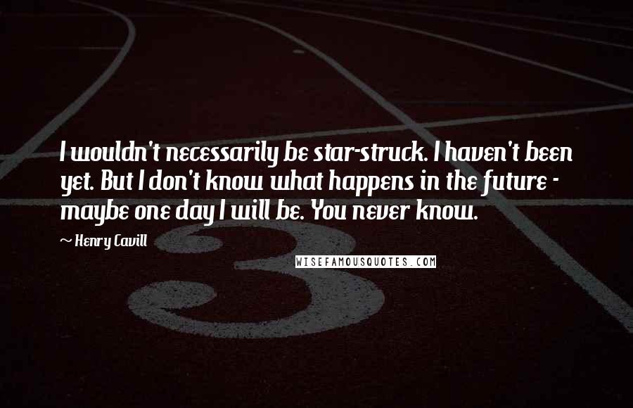 Henry Cavill Quotes: I wouldn't necessarily be star-struck. I haven't been yet. But I don't know what happens in the future - maybe one day I will be. You never know.