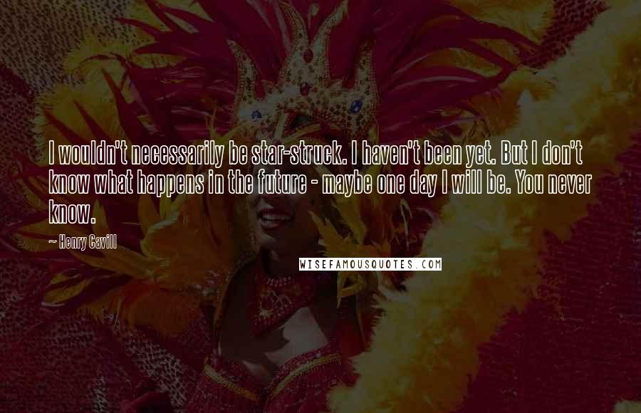Henry Cavill Quotes: I wouldn't necessarily be star-struck. I haven't been yet. But I don't know what happens in the future - maybe one day I will be. You never know.