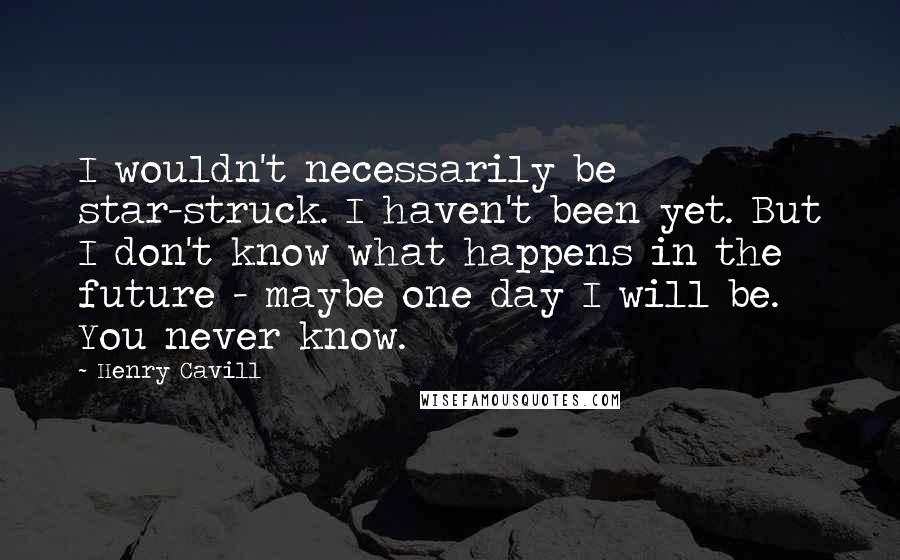 Henry Cavill Quotes: I wouldn't necessarily be star-struck. I haven't been yet. But I don't know what happens in the future - maybe one day I will be. You never know.