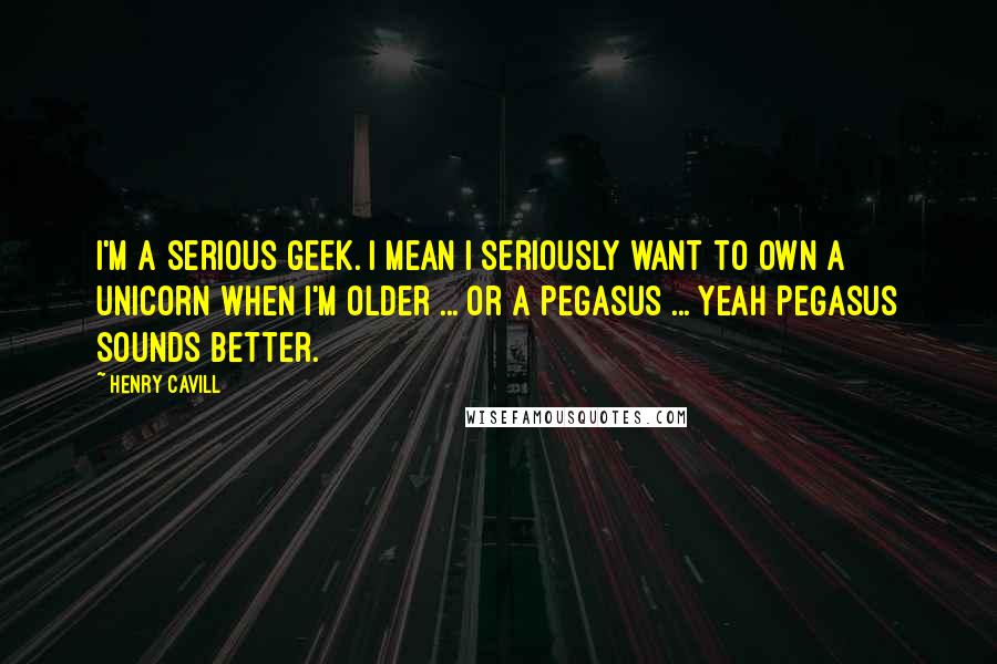 Henry Cavill Quotes: I'm a serious geek. I mean I seriously want to own a unicorn when I'm older ... or a Pegasus ... yeah Pegasus sounds better.