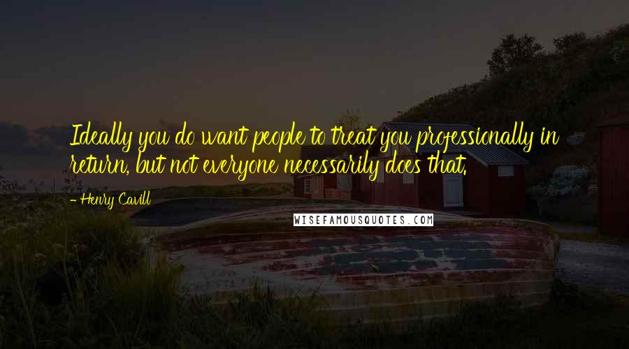Henry Cavill Quotes: Ideally you do want people to treat you professionally in return, but not everyone necessarily does that.