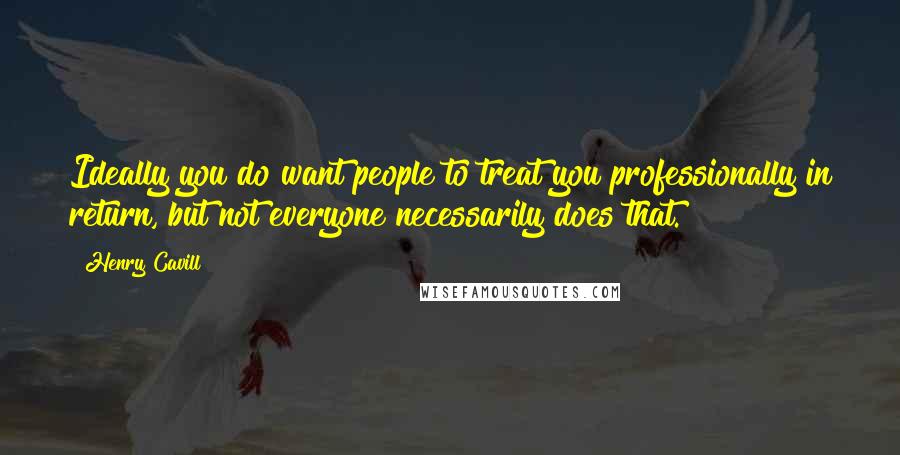 Henry Cavill Quotes: Ideally you do want people to treat you professionally in return, but not everyone necessarily does that.