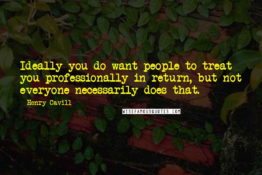 Henry Cavill Quotes: Ideally you do want people to treat you professionally in return, but not everyone necessarily does that.
