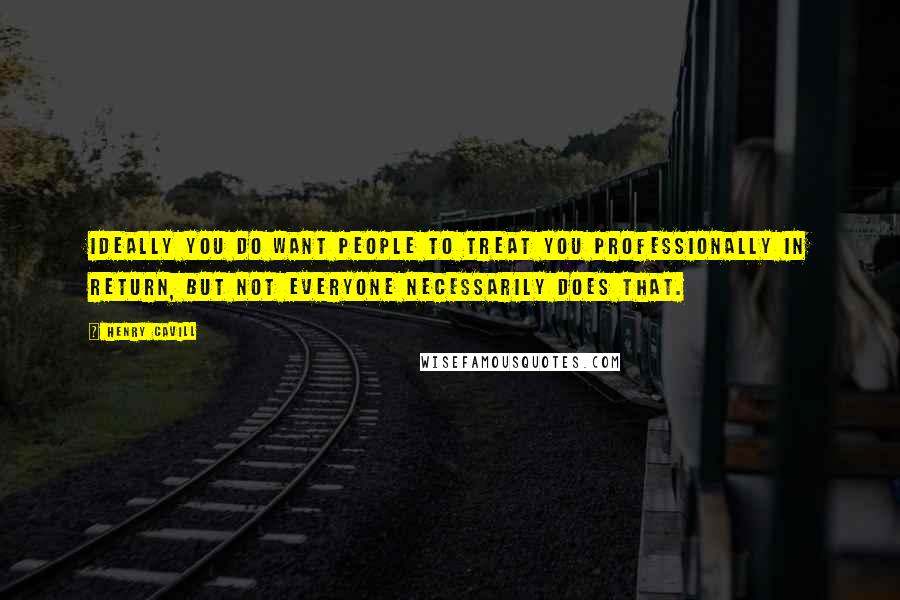 Henry Cavill Quotes: Ideally you do want people to treat you professionally in return, but not everyone necessarily does that.