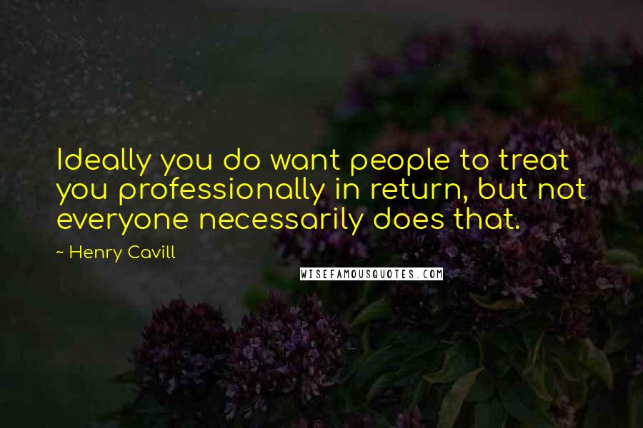 Henry Cavill Quotes: Ideally you do want people to treat you professionally in return, but not everyone necessarily does that.