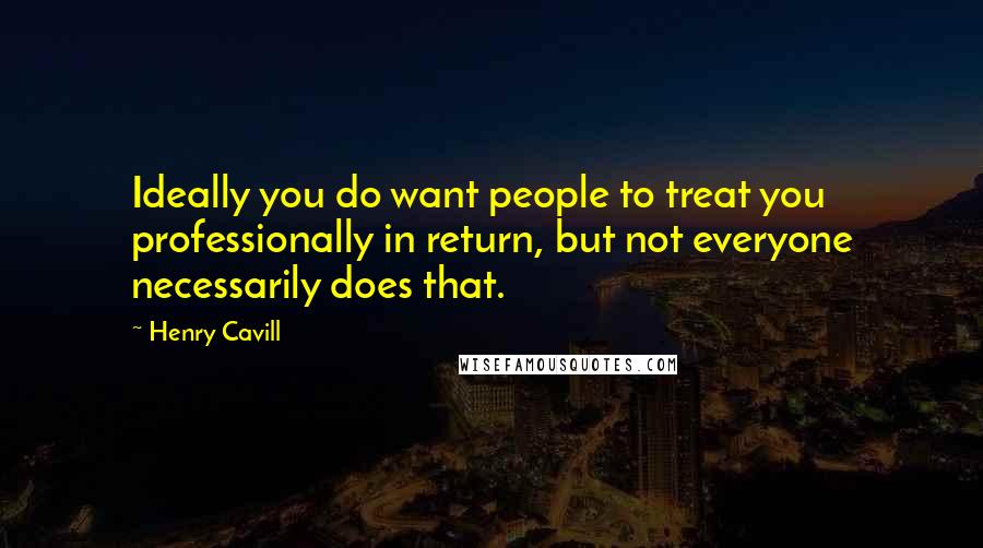 Henry Cavill Quotes: Ideally you do want people to treat you professionally in return, but not everyone necessarily does that.