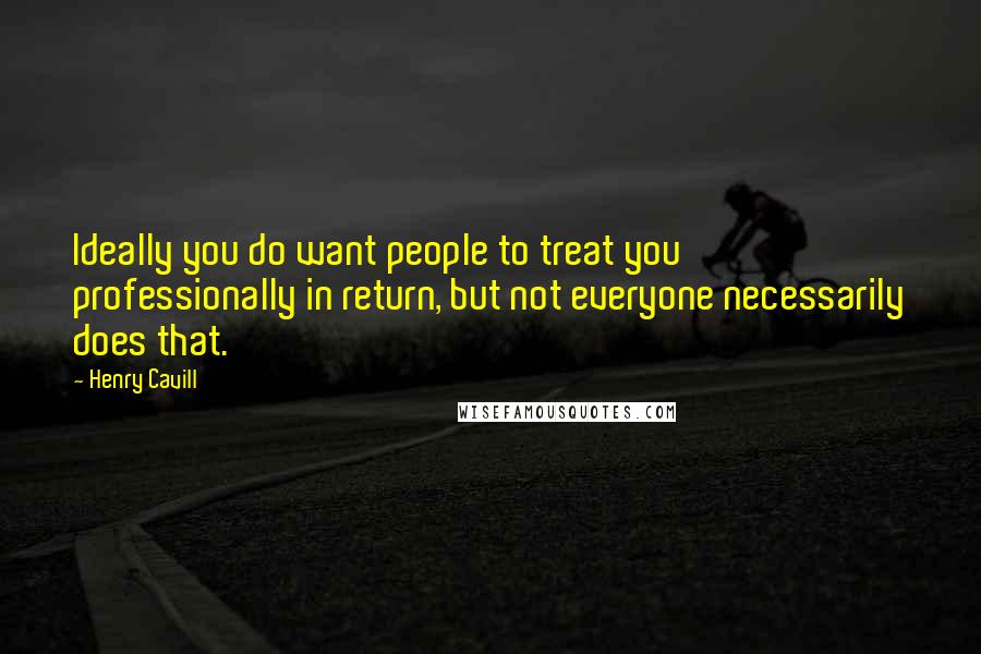 Henry Cavill Quotes: Ideally you do want people to treat you professionally in return, but not everyone necessarily does that.