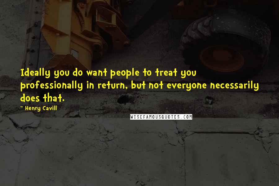 Henry Cavill Quotes: Ideally you do want people to treat you professionally in return, but not everyone necessarily does that.