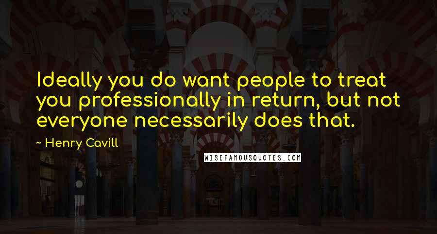 Henry Cavill Quotes: Ideally you do want people to treat you professionally in return, but not everyone necessarily does that.