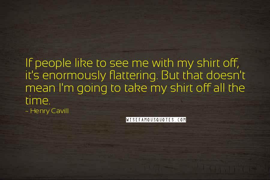 Henry Cavill Quotes: If people like to see me with my shirt off, it's enormously flattering. But that doesn't mean I'm going to take my shirt off all the time.