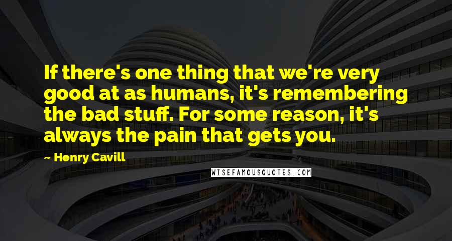 Henry Cavill Quotes: If there's one thing that we're very good at as humans, it's remembering the bad stuff. For some reason, it's always the pain that gets you.