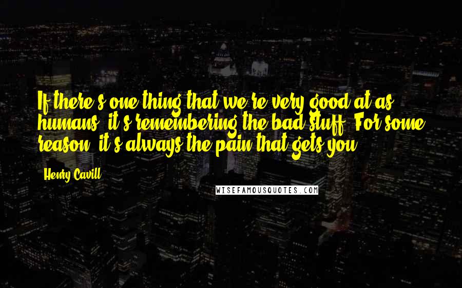 Henry Cavill Quotes: If there's one thing that we're very good at as humans, it's remembering the bad stuff. For some reason, it's always the pain that gets you.