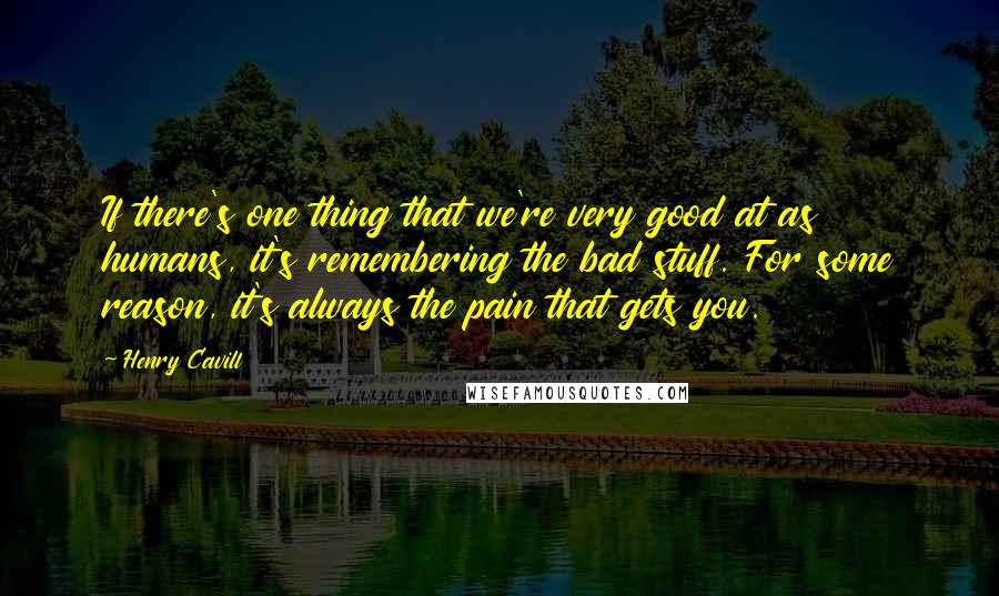 Henry Cavill Quotes: If there's one thing that we're very good at as humans, it's remembering the bad stuff. For some reason, it's always the pain that gets you.