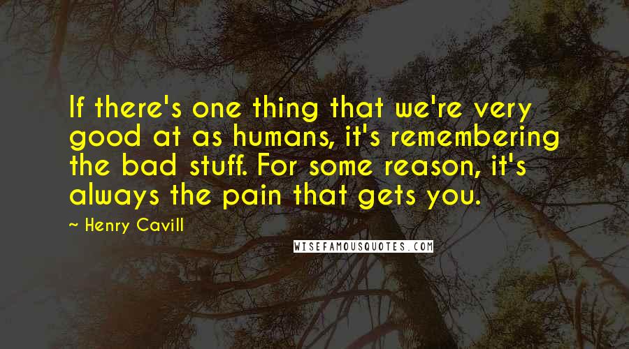 Henry Cavill Quotes: If there's one thing that we're very good at as humans, it's remembering the bad stuff. For some reason, it's always the pain that gets you.