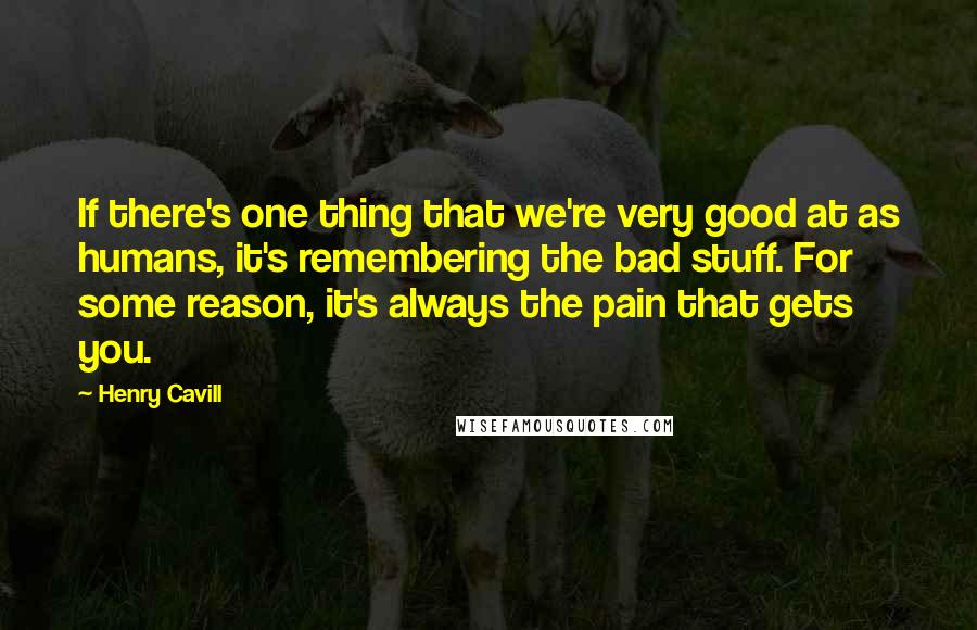 Henry Cavill Quotes: If there's one thing that we're very good at as humans, it's remembering the bad stuff. For some reason, it's always the pain that gets you.