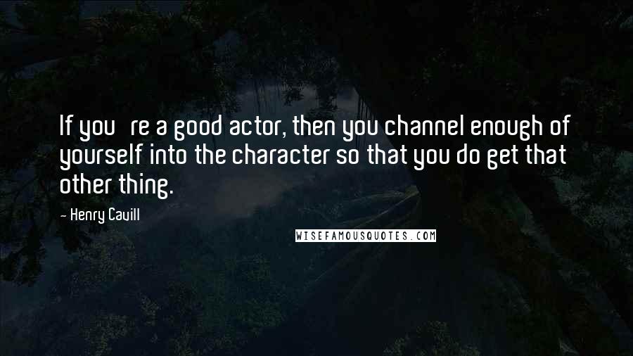 Henry Cavill Quotes: If you're a good actor, then you channel enough of yourself into the character so that you do get that other thing.