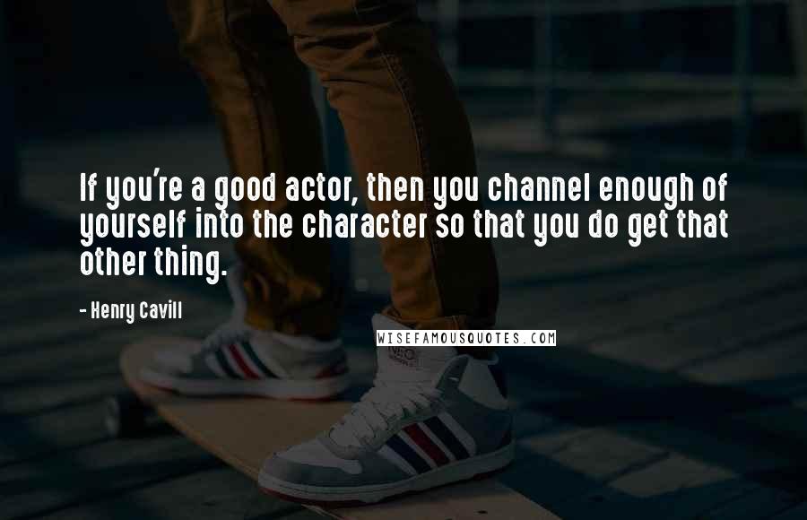 Henry Cavill Quotes: If you're a good actor, then you channel enough of yourself into the character so that you do get that other thing.