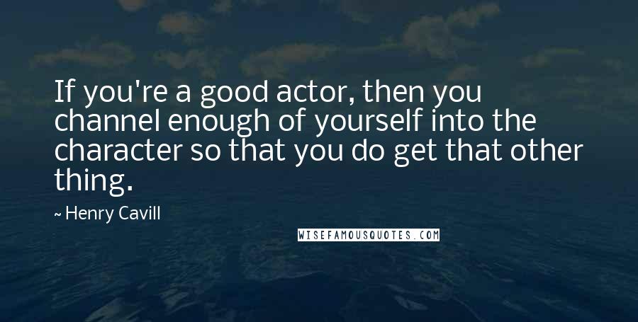 Henry Cavill Quotes: If you're a good actor, then you channel enough of yourself into the character so that you do get that other thing.