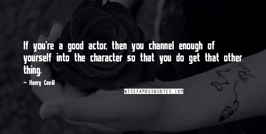 Henry Cavill Quotes: If you're a good actor, then you channel enough of yourself into the character so that you do get that other thing.