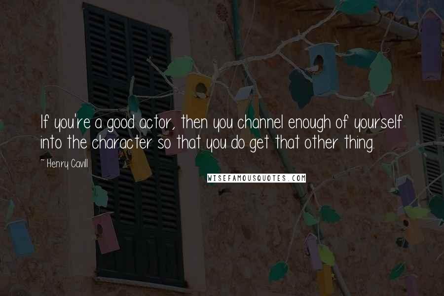 Henry Cavill Quotes: If you're a good actor, then you channel enough of yourself into the character so that you do get that other thing.