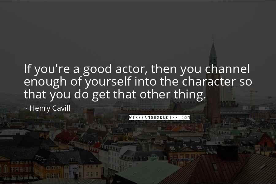 Henry Cavill Quotes: If you're a good actor, then you channel enough of yourself into the character so that you do get that other thing.