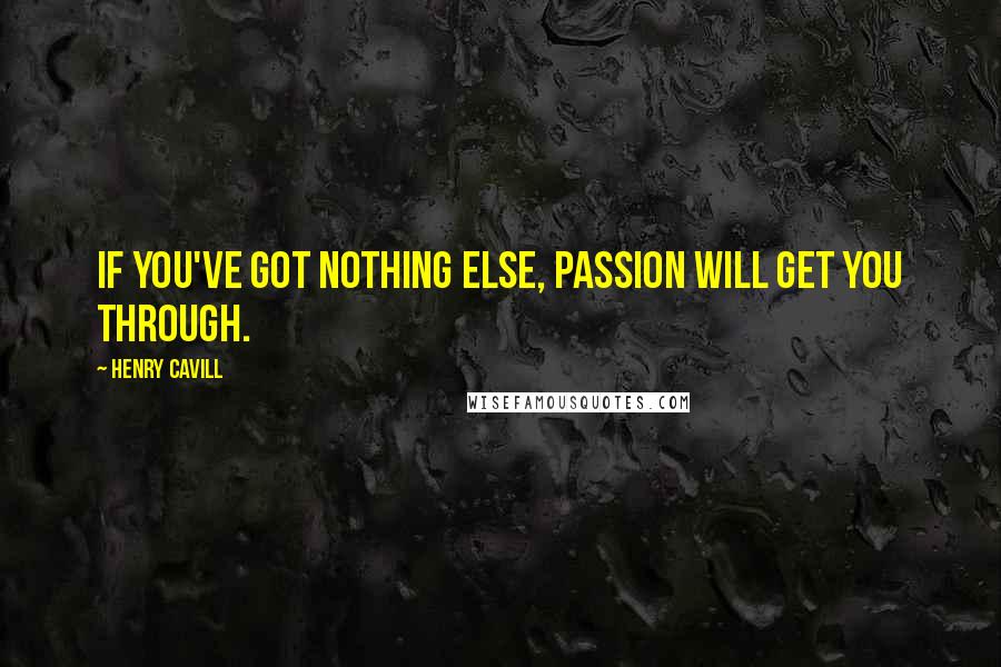 Henry Cavill Quotes: If you've got nothing else, passion will get you through.