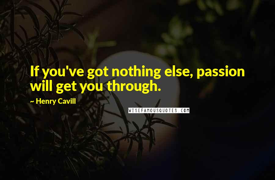 Henry Cavill Quotes: If you've got nothing else, passion will get you through.