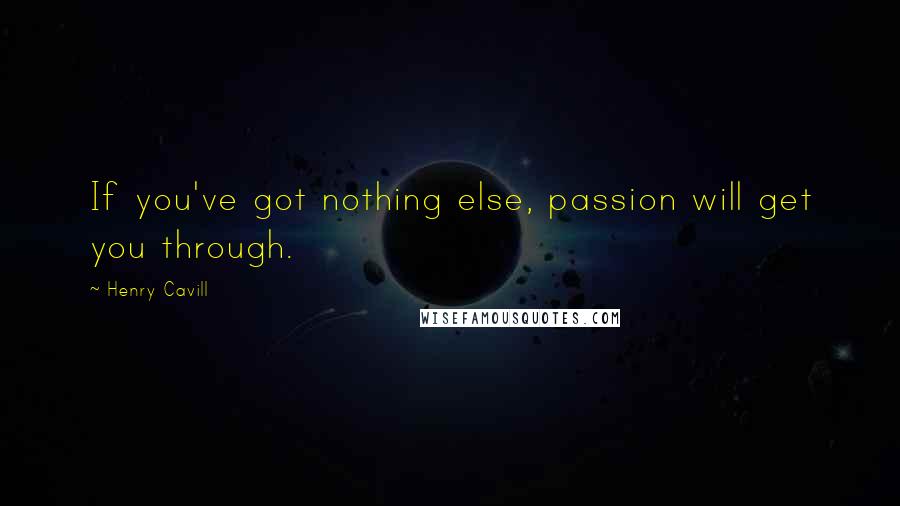 Henry Cavill Quotes: If you've got nothing else, passion will get you through.