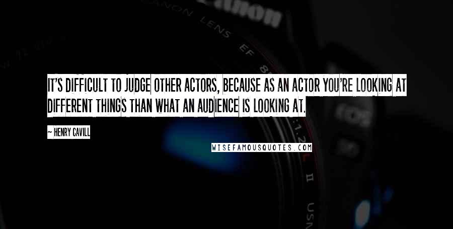 Henry Cavill Quotes: It's difficult to judge other actors, because as an actor you're looking at different things than what an audience is looking at.