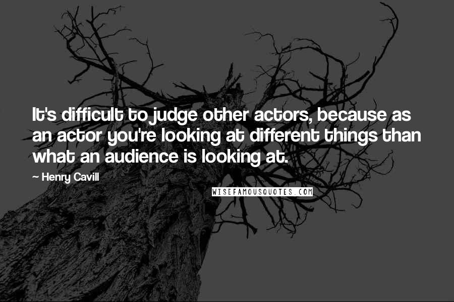 Henry Cavill Quotes: It's difficult to judge other actors, because as an actor you're looking at different things than what an audience is looking at.