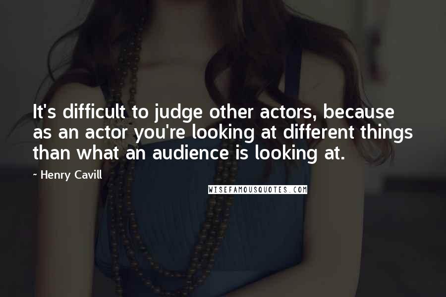 Henry Cavill Quotes: It's difficult to judge other actors, because as an actor you're looking at different things than what an audience is looking at.