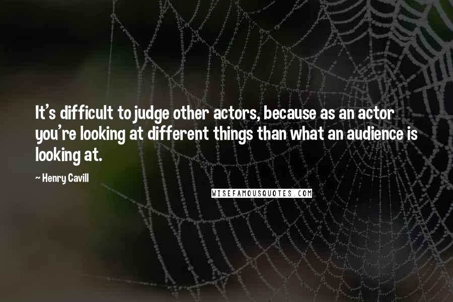 Henry Cavill Quotes: It's difficult to judge other actors, because as an actor you're looking at different things than what an audience is looking at.