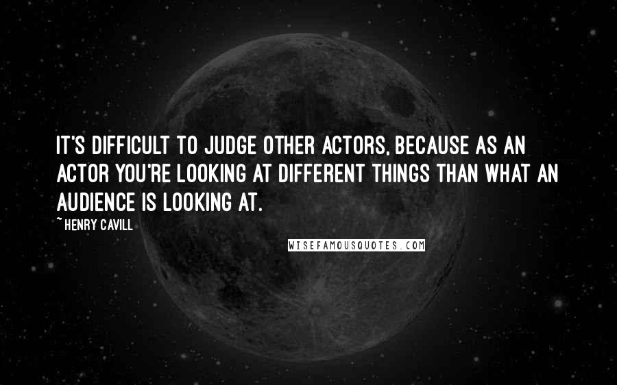 Henry Cavill Quotes: It's difficult to judge other actors, because as an actor you're looking at different things than what an audience is looking at.